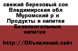 свежий березовый сок - Владимирская обл., Муромский р-н Продукты и напитки » Безалкогольные напитки   